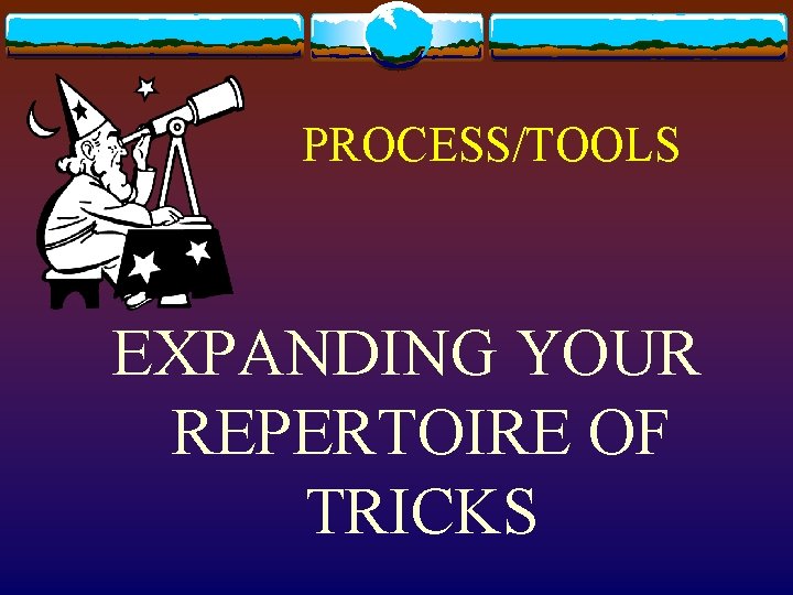 PROCESS/TOOLS EXPANDING YOUR REPERTOIRE OF TRICKS 