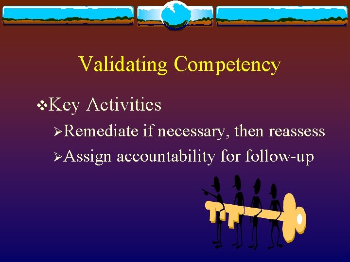 Validating Competency v. Key Activities ØRemediate if necessary, then reassess ØAssign accountability for follow-up