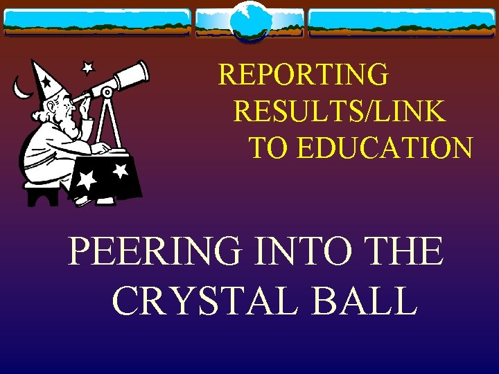 REPORTING RESULTS/LINK TO EDUCATION PEERING INTO THE CRYSTAL BALL 