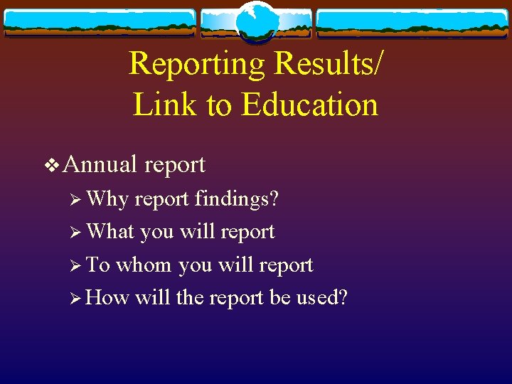 Reporting Results/ Link to Education v Annual Ø Why report findings? Ø What you