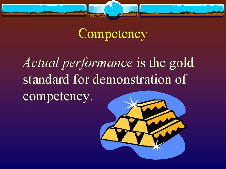 Competency Actual performance is the gold standard for demonstration of competency. 