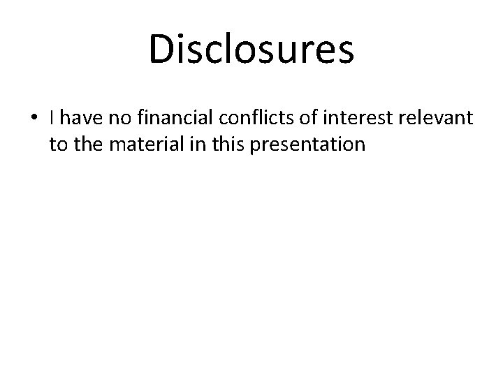 Disclosures • I have no financial conflicts of interest relevant to the material in