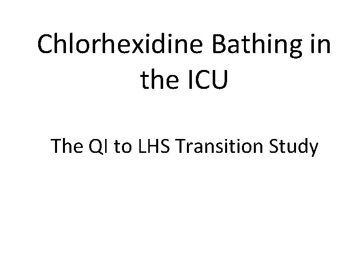 Chlorhexidine Bathing in the ICU The QI to LHS Transition Study 