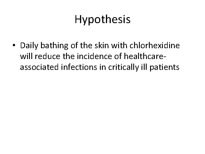 Hypothesis • Daily bathing of the skin with chlorhexidine will reduce the incidence of