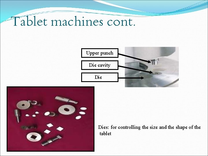 Tablet machines cont. Upper punch Die cavity Dies: for controlling the size and the Tablet machines cont. Upper punch Die cavity Dies: for controlling the size and the
