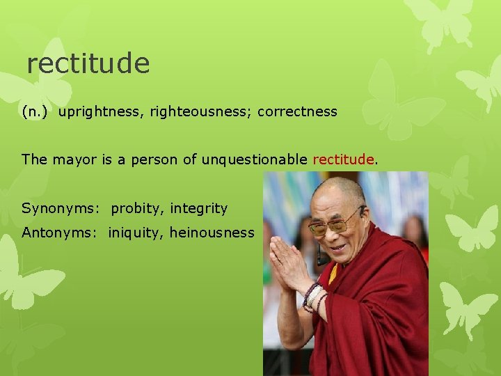 rectitude (n. ) uprightness, righteousness; correctness The mayor is a person of unquestionable rectitude.