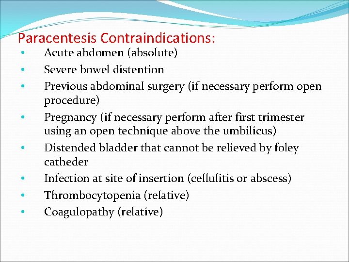 Paracentesis Contraindications: • • Acute abdomen (absolute) Severe bowel distention Previous abdominal surgery (if