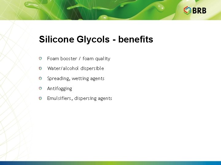 Silicone Glycols - benefits Foam booster / foam quality Water/alcohol dispersible Spreading, wetting agents