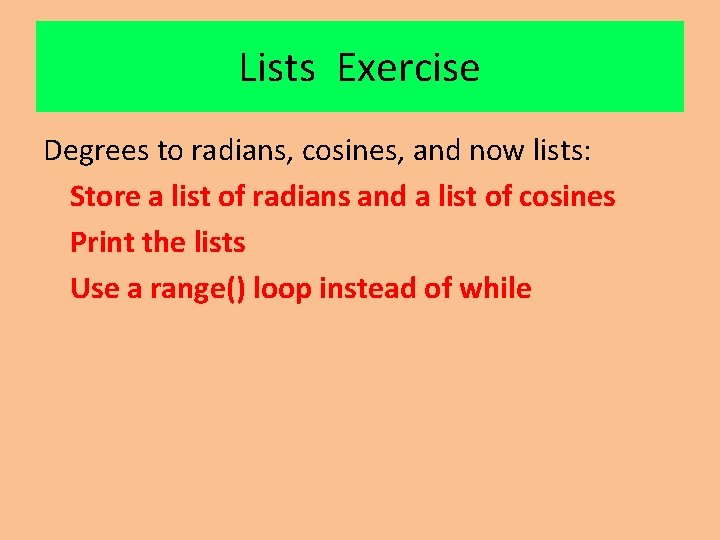 Lists Exercise Degrees to radians, cosines, and now lists: Store a list of radians Lists Exercise Degrees to radians, cosines, and now lists: Store a list of radians