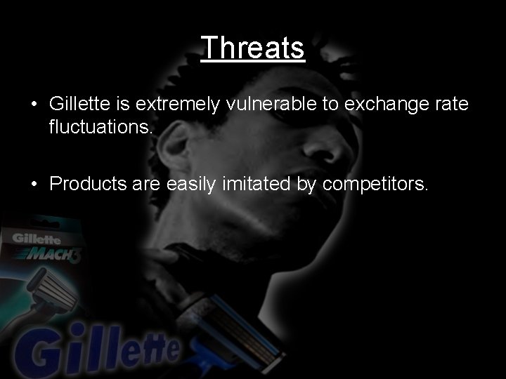 Threats • Gillette is extremely vulnerable to exchange rate fluctuations. • Products are easily