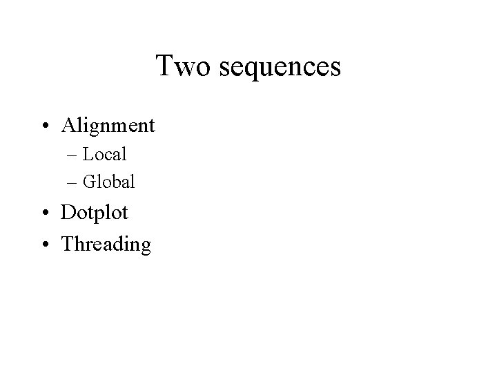 Two sequences • Alignment – Local – Global • Dotplot • Threading 