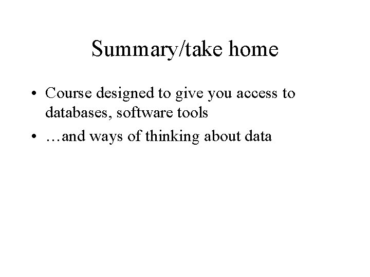 Summary/take home • Course designed to give you access to databases, software tools •