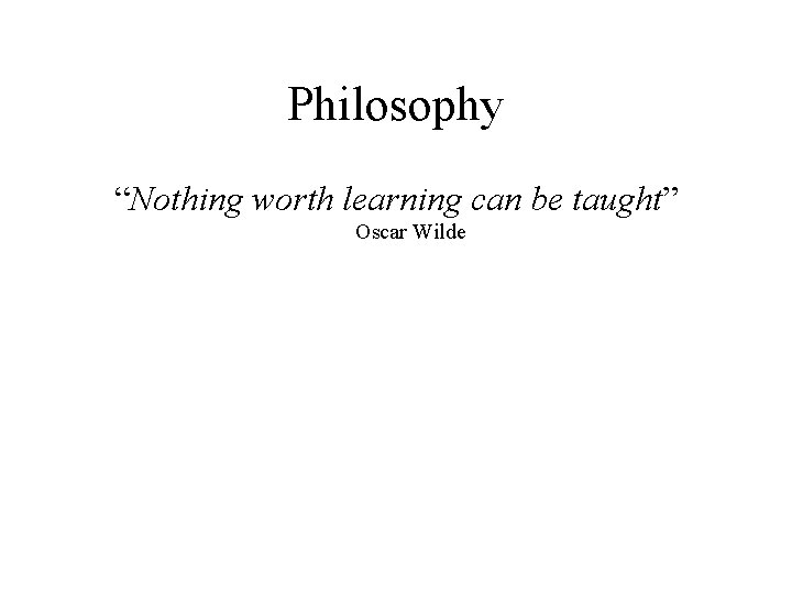 Philosophy “Nothing worth learning can be taught” Oscar Wilde 
