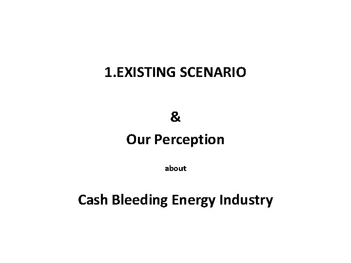 1. EXISTING SCENARIO 1. EXISTING & Our Perception about Cash Bleeding Energy Industry 