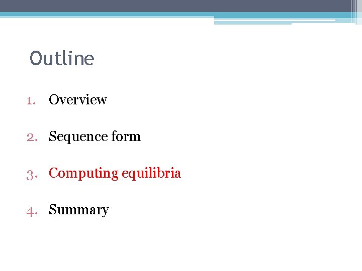 Outline 1. Overview 2. Sequence form 3. Computing equilibria 4. Summary 