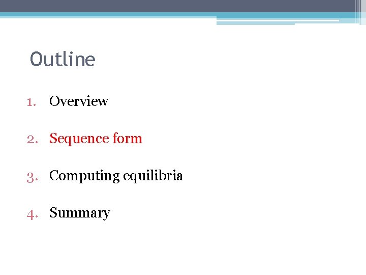 Outline 1. Overview 2. Sequence form 3. Computing equilibria 4. Summary 