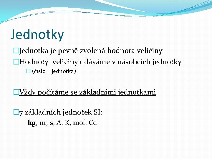 Jednotky �Jednotka je pevně zvolená hodnota veličiny �Hodnoty veličiny udáváme v násobcích jednotky �