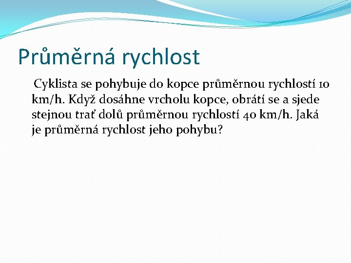 Průměrná rychlost Cyklista se pohybuje do kopce průměrnou rychlostí 10 km/h. Když dosáhne vrcholu
