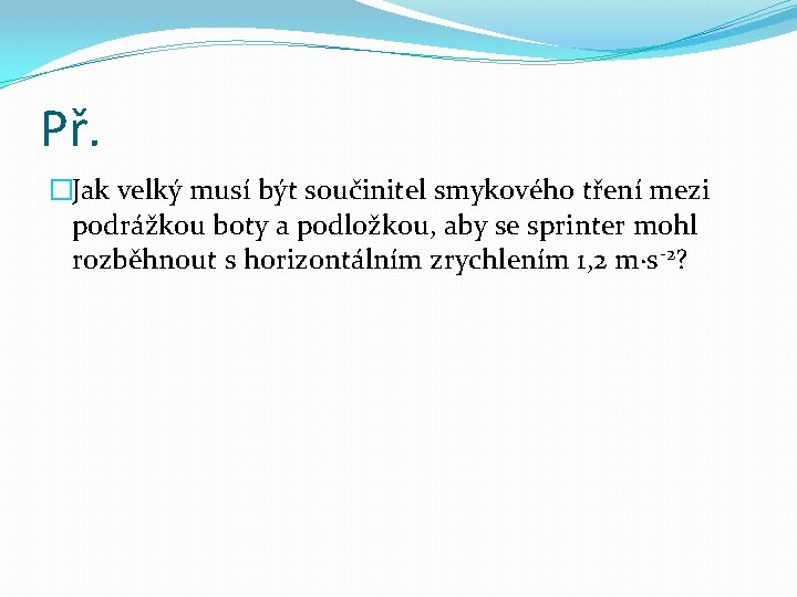 Př. �Jak velký musí být součinitel smykového tření mezi podrážkou boty a podložkou, aby