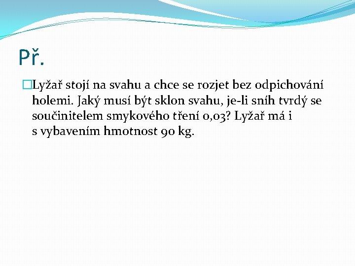 Př. �Lyžař stojí na svahu a chce se rozjet bez odpichování holemi. Jaký musí