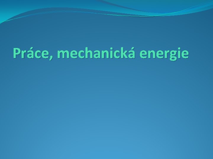 Práce, mechanická energie 