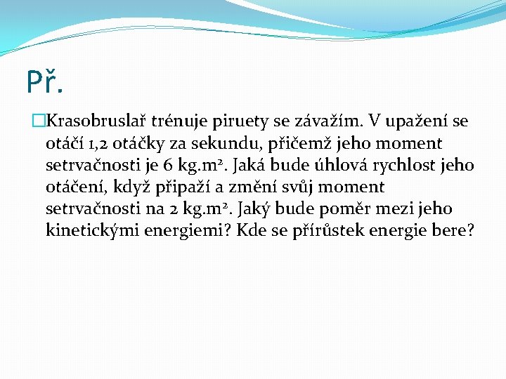 Př. �Krasobruslař trénuje piruety se závažím. V upažení se otáčí 1, 2 otáčky za