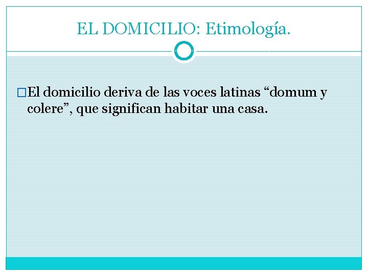 EL DOMICILIO: Etimología. �El domicilio deriva de las voces latinas “domum y colere”, que