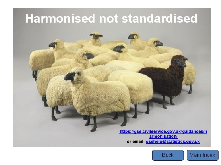 Harmonised not standardised https: //gss. civilservice. gov. uk/guidances/h armonisation/ or email: gsshelp@statistics. gov. uk