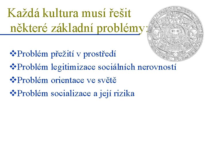 Každá kultura musí řešit některé základní problémy: v. Problém přežití v prostředí v. Problém