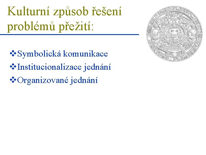Kulturní způsob řešení problémů přežití: v. Symbolická komunikace v. Institucionalizace jednání v. Organizované jednání
