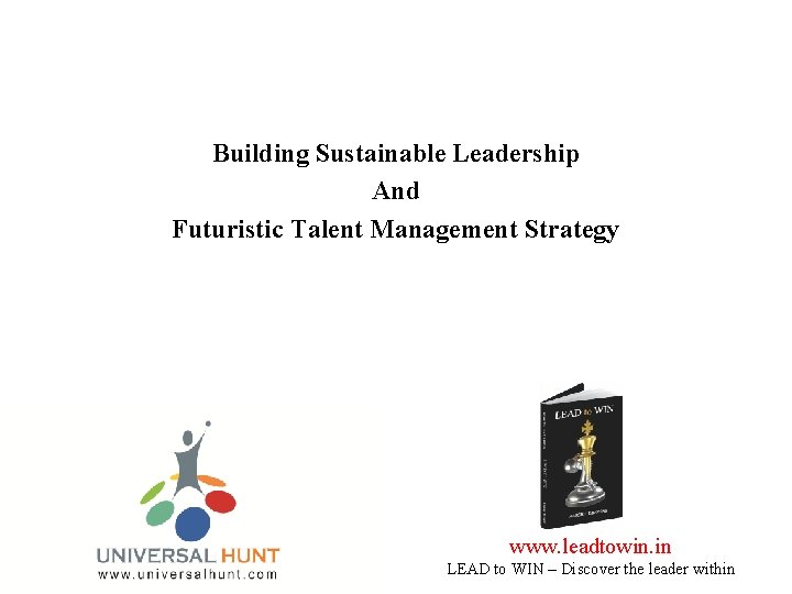 Building Sustainable Leadership And Futuristic Talent Management Strategy www. leadtowin. in LEAD to WIN