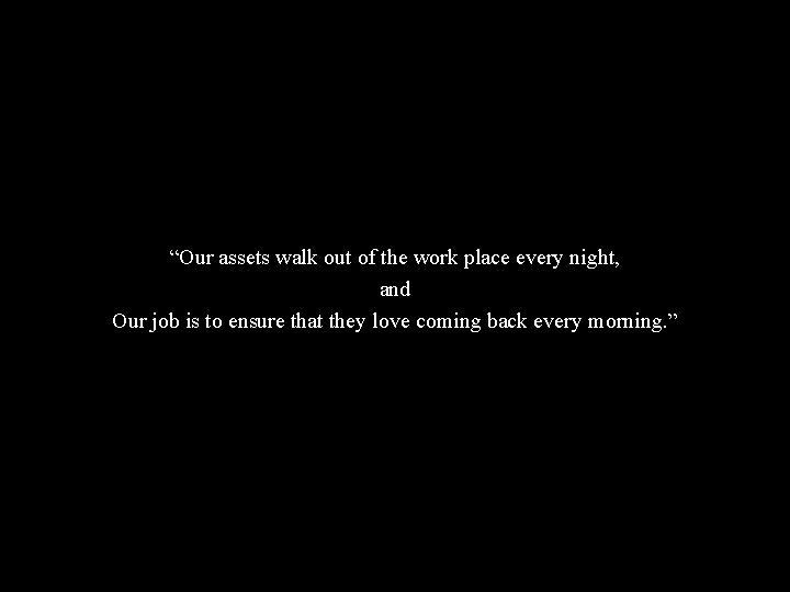 “Our assets walk out of the work place every night, and Our job is