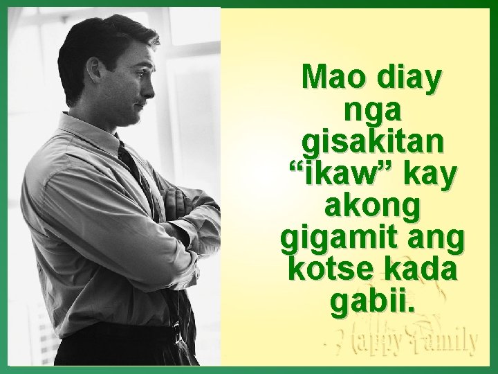 Mao diay nga gisakitan “ikaw” kay akong gigamit ang kotse kada gabii. 