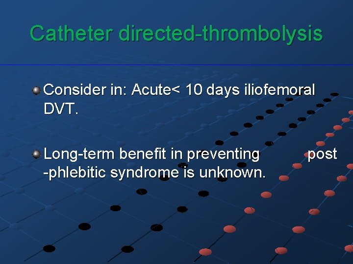 Catheter directed-thrombolysis Consider in: Acute< 10 days iliofemoral DVT. Long-term benefit in preventing post