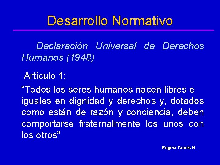 Desarrollo Normativo Declaración Universal de Derechos Humanos (1948) Artículo 1: “Todos los seres humanos