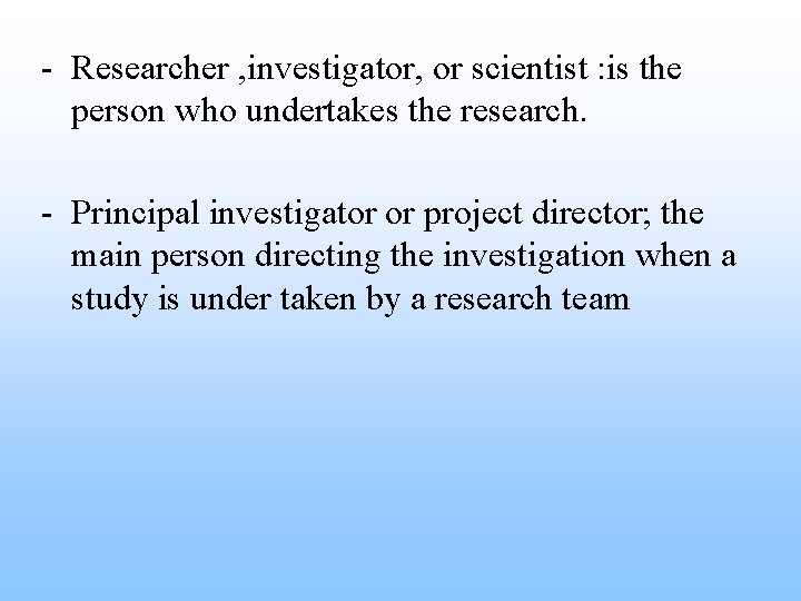 - Researcher , investigator, or scientist : is the person who undertakes the research.