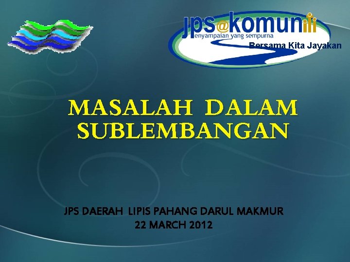 Bersama Kita Jayakan MASALAH DALAM SUBLEMBANGAN JPS DAERAH LIPIS PAHANG DARUL MAKMUR 22 MARCH