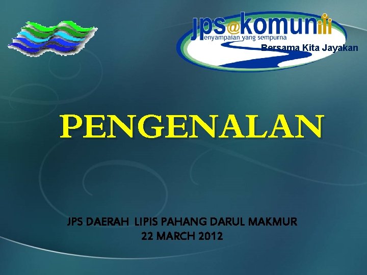 Bersama Kita Jayakan PENGENALAN JPS DAERAH LIPIS PAHANG DARUL MAKMUR 22 MARCH 2012 