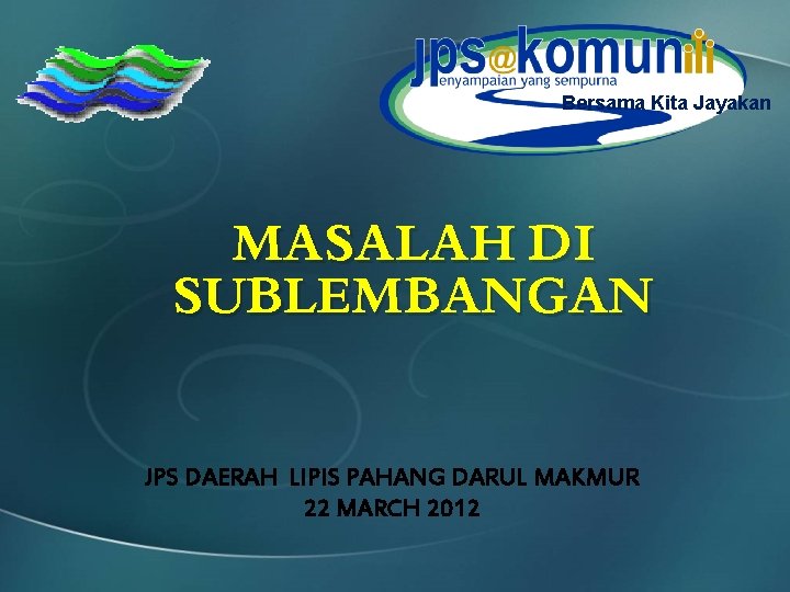 Bersama Kita Jayakan MASALAH DI SUBLEMBANGAN JPS DAERAH LIPIS PAHANG DARUL MAKMUR 22 MARCH