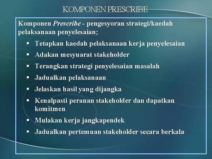 KOMPONEN PRESCRIBE Komponen Prescribe - pengesyoran strategi/kaedah pelaksanaan penyelesaian; § Tetapkan kaedah pelaksanaan kerja