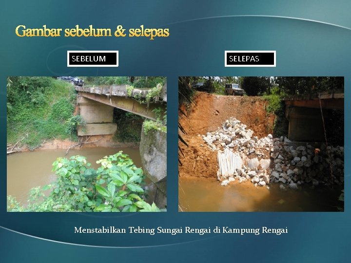 Gambar sebelum & selepas SEBELUM SELEPAS Menstabilkan Tebing Sungai Rengai di Kampung Rengai 