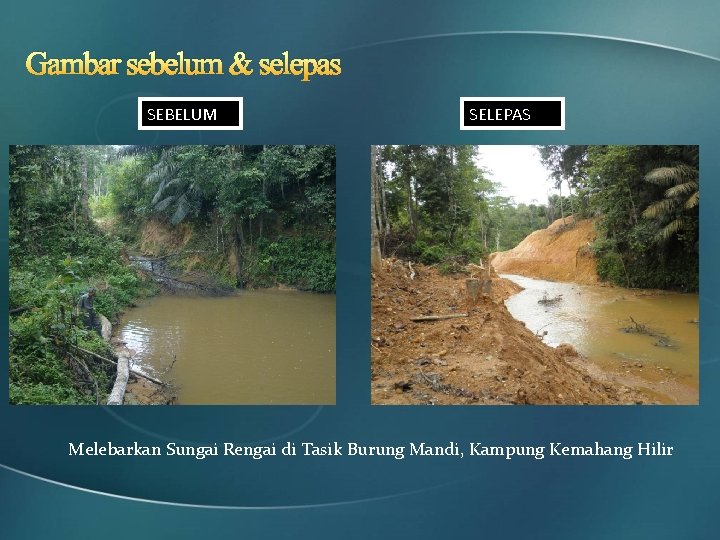 Gambar sebelum & selepas SEBELUM SELEPAS Melebarkan Sungai Rengai di Tasik Burung Mandi, Kampung