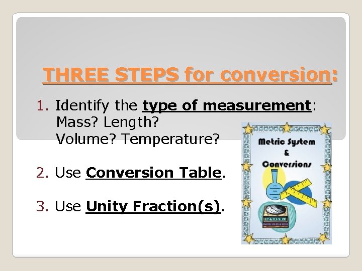 THREE STEPS for conversion: 1. Identify the type of measurement: Mass? Length? Volume? Temperature? THREE STEPS for conversion: 1. Identify the type of measurement: Mass? Length? Volume? Temperature?