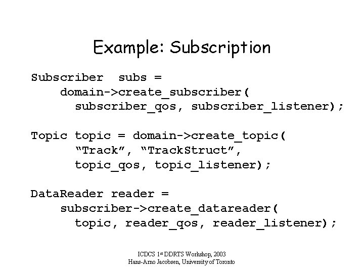 Example: Subscription Subscriber subs = domain->create_subscriber( subscriber_qos, subscriber_listener); Topic topic = domain->create_topic( “Track”, “Track.