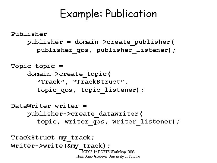 Example: Publication Publisher publisher = domain->create_publisher( publisher_qos, publisher_listener); Topic topic = domain->create_topic( “Track”, “Track.