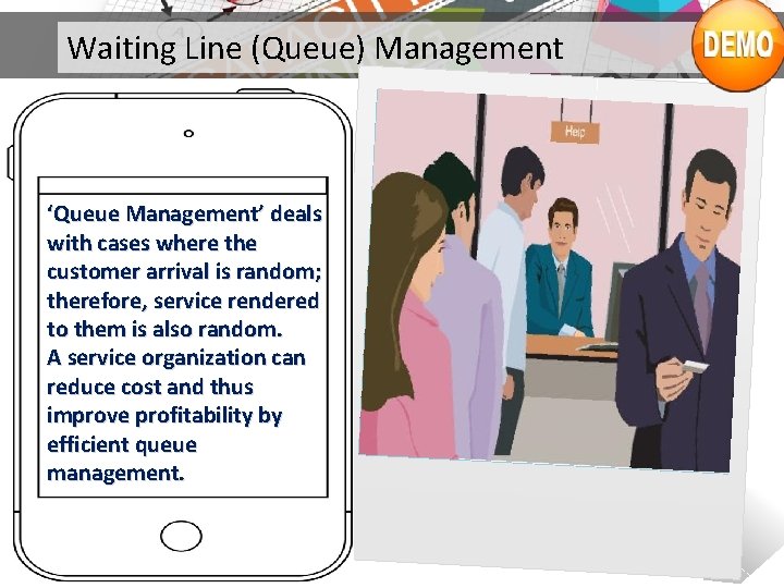 Waiting Line (Queue) Management ‘Queue Management’ deals with cases where the customer arrival is