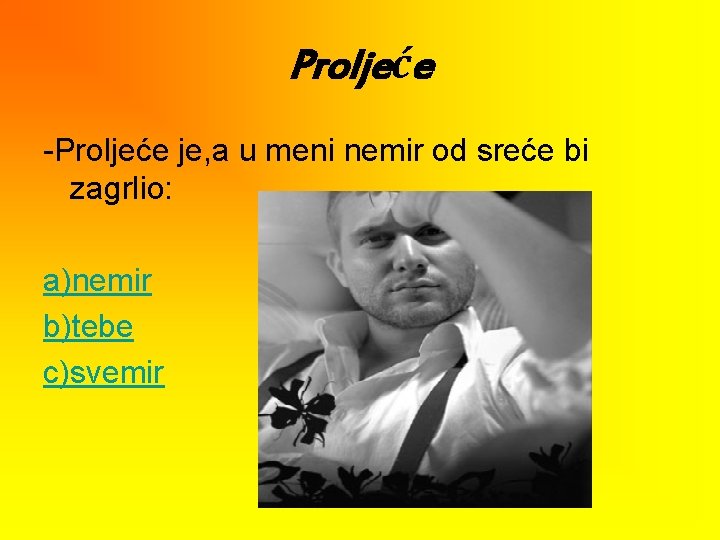 Proljeće -Proljeće je, a u meni nemir od sreće bi zagrlio: a)nemir b)tebe c)svemir