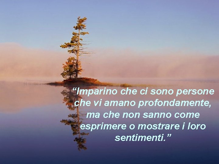 “Imparino che ci sono persone che vi amano profondamente, ma che non sanno come