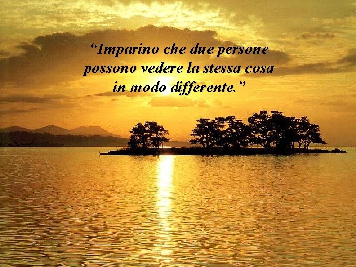 “Imparino che due persone possono vedere la stessa cosa in modo differente. ” 