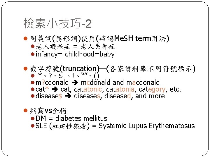 檢索小技巧-2 l 同義詞(異形詞)使用(確認Me. SH term用法) l 老人癡呆症 = 老人失智症 l infancy= childhood=baby l 截字符號(truncation)—(各家資料庫不同符號標示)